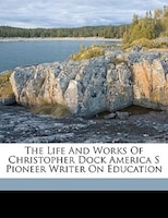 The Life And Works Of Christopher Dock America S Pioneer Writer On Education