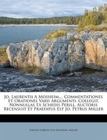 Jo. Laurentii a Mosheim, ... Commentationes Et Orationes Varii Argumenti. Collegit, Nonnullas Ex Schedis Perill. Auctoris Recensui