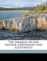 The Parables Of Our Saviour, Expounded And Illustrated
