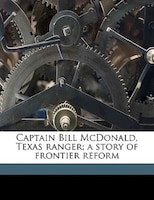 Captain Bill Mcdonald, Texas Ranger; A Story Of Frontier Reform