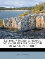 Lettres À Basile: À Propos Des Causeries Du Dimanche De M.a.b. Routhier