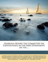 Hearings Before The Committee On Expenditures In The War Department Of The ...