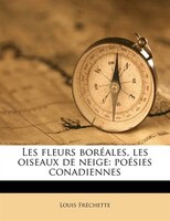 Les Fleurs Boréales, Les Oiseaux De Neige: Poésies Conadiennes