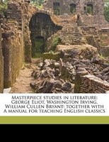 Masterpiece Studies In Literature: George Eliot, Washington Irving, William Cullen Bryant: Together With A Manual For Teaching Eng