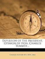 Expulsion Of The President. Opinion Of Hon. Charles Summer ..