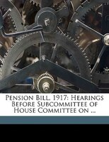 Pension Bill, 1917: Hearings Before Subcommittee Of House Committee On ...