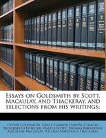 Essays On Goldsmith By Scott, Macaulay, And Thackeray, And Selections From His Writings;