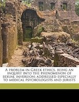 A Problem In Greek Ethics, Being An Inquiry Into The Phenomenon Of Sexual Inversion; Addressed Especially To Medical Psychologists