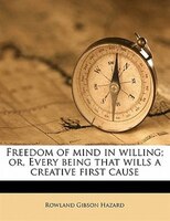Freedom Of Mind In Willing; Or, Every Being That Wills A Creative First Cause