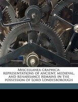 Miscellanea Graphica: Representations Of Ancient, Medieval, And Renaissance Remains In The Possession Of Lord Londesborou