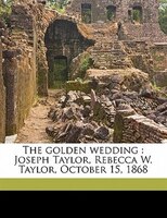 The Golden Wedding: Joseph Taylor, Rebecca W. Taylor, October 15, 1868