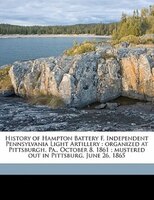 History Of Hampton Battery F, Independent Pennsylvania Light Artillery: Organized At Pittsburgh, Pa., October 8, 1861 ; Mustered O