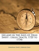 Ireland In The Days Of Dean Swift: (irish Tracts, 1720 To 1734)