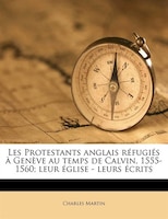 Les Protestants Anglais RÚfugiÚs + GenThve Au Temps De Calvin, 1555-1560; Leur +glise - Leurs +crits