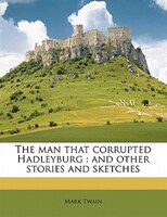 The Man That Corrupted Hadleyburg: And Other Stories And Sketches