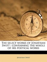 The Select Works Of Jonathan Swift: Containing The Whole Of His Poetical Works