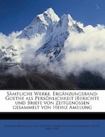 Sämtliche Werke. Ergänzungsband: Goethe Als Persönlichkeit [berichte Und Briefe Von Zeitgenossen Gesammelt Von Heinz Amelung