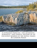 A Supressed Princess: The Authentic, Romantic, And Painful History Of An Excluded Member Of The Royal Family. By Landor P