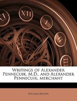 Writings Of Alexander Pennecuik, M.d., And Alexander Pennecuik, Merchant