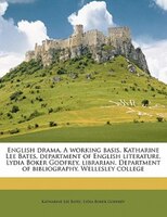 English Drama. A Working Basis. Katharine Lee Bates, Department Of English Literature. Lydia Boker Godfrey, Librarian. Department