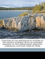 Chapters Of The Biographical History Of The French Academy. With An Appendix Relating To The Unpublished Monastic Chronicle, Entit