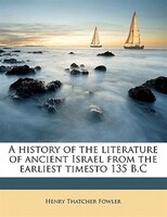 A History Of The Literature Of Ancient Israel From The Earliest Timesto 135 B.c