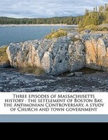 Three Episodes Of Massachusetts History: The Settlement Of Boston Bay, The Antimonian Controversary, A Study Of Church And Town Go