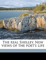 The Real Shelley. New Views Of The Poet's Life