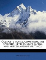 Complete Works, Comprising His Speeches, Letters, State Papers, And Miscellaneous Writings;