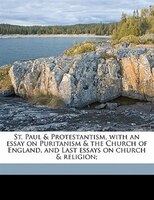 St. Paul & Protestantism, With An Essay On Puritanism & The Church Of England, And Last Essays On Church & Religion;