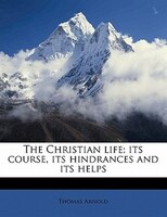The Christian Life; Its Course, Its Hindrances And Its Helps