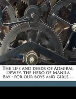 The Life And Deeds Of Admiral Dewey, The Hero Of Manila Bay: For Our Boys And Girls ...