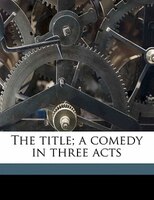 The Title; A Comedy In Three Acts