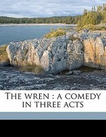 The Wren: A Comedy In Three Acts