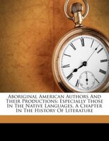 Aboriginal American Authors And Their Productions: Especially Those In The Native Languages. A Chapter In The History Of Literatur