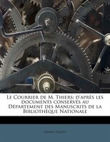 Le Courrier De M. Thiers; D'après Les Documents Conservés Au Département Des Manuscrits De La Bibliothèque Nationale