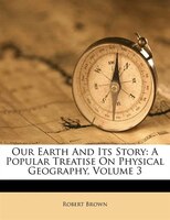Our Earth And Its Story: A Popular Treatise On Physical Geography, Volume 3