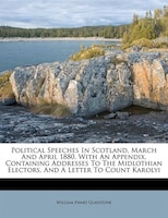 Political Speeches In Scotland, March And April 1880. With An Appendix, Containing Addresses To The Midlothian Electors, And A Let