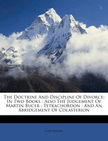 The Doctrine And Discipline Of Divorce: In Two Books : Also The Judgement Of Martin Bucer : Tetrachordon : And An Abridgement Of C