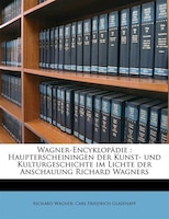 Wagner-encyklopädie: Haupterscheiningen Der Kunst- Und Kulturgeschichte Im Lichte Der Anschauung Richard Wagners