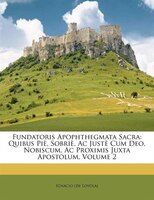 Fundatoris Apophthegmata Sacra: Quibus Piè, Sobriè, Ac Justè Cum Deo, Nobiscum, Ac Proximis Juxta Apostolum, Volume 2