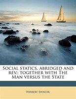 Social Statics, Abridged And Rev.; Together With The Man Versus The State