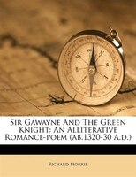 Sir Gawayne And The Green Knight: An Alliterative Romance-poem (ab.1320-30 A.d.)