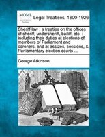 Sheriff-law: A Treatise On The Offices Of Sheriff, Undersheriff, Bailiff, Etc. : Including Their Duties At Elect