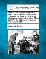 Titles To Real Estate In The State Of New York: A Digested Treatise And Compendium Of Law, Applicable To Titles To Real Estate In