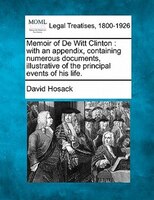 Memoir Of De Witt Clinton: With An Appendix, Containing Numerous Documents, Illustrative Of The Principal Events Of His Life.
