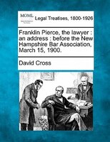 Franklin Pierce, The Lawyer: An Address : Before The New Hampshire Bar Association, March 15, 1900.