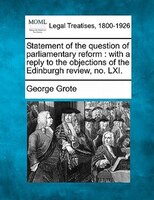 Statement Of The Question Of Parliamentary Reform: With A Reply To The Objections Of The Edinburgh Review, No. Lxi.