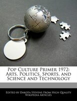 Pop Culture Primer 1972: Arts, Politics, Sports, And Science And Technology