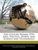 Pop Culture Primer 1970: Arts, Politics, Sports, And Science And Technology